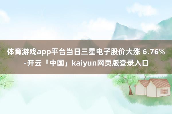 体育游戏app平台　　当日三星电子股价大涨 6.76%-开云