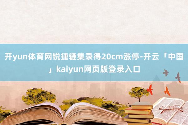 开yun体育网锐捷辘集录得20cm涨停-开云「中国」kaiy