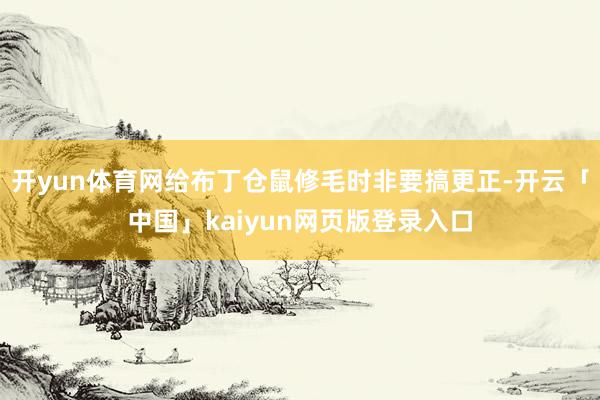 开yun体育网给布丁仓鼠修毛时非要搞更正-开云「中国」kai