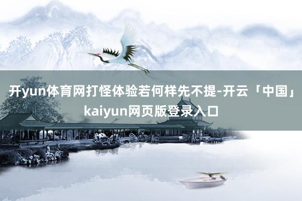 开yun体育网打怪体验若何样先不提-开云「中国」kaiyun