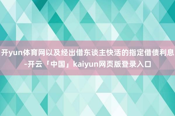 开yun体育网以及经出借东谈主快活的指定借债利息-开云「中国