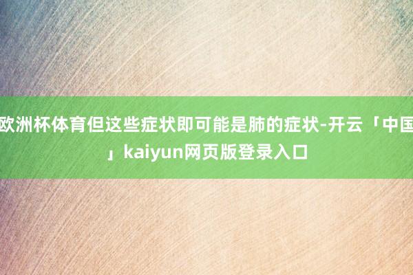 欧洲杯体育但这些症状即可能是肺的症状-开云「中国」kaiyu
