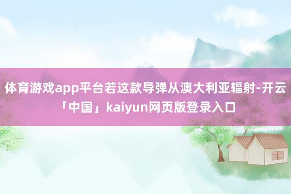 体育游戏app平台若这款导弹从澳大利亚辐射-开云「中国」ka