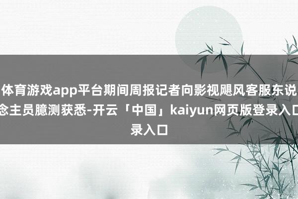 体育游戏app平台期间周报记者向影视飓风客服东说念主员臆测获