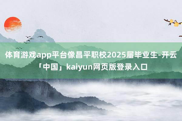 体育游戏app平台像昌平职校2025届毕业生-开云「中国」k