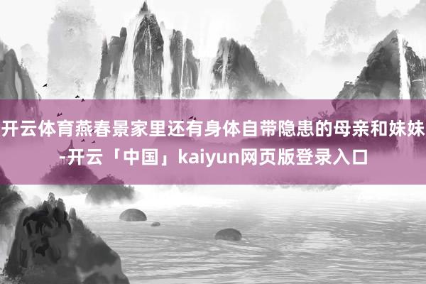 开云体育燕春景家里还有身体自带隐患的母亲和妹妹-开云「中国」kaiyun网页版登录入口