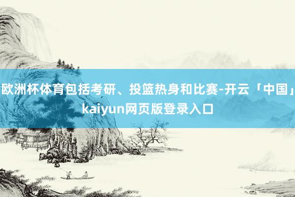 欧洲杯体育包括考研、投篮热身和比赛-开云「中国」kaiyun