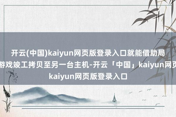 开云(中国)kaiyun网页版登录入口就能借助局域网把整套游戏竣工拷贝至另一台主机-开云「中国」kaiyun网页版登录入口