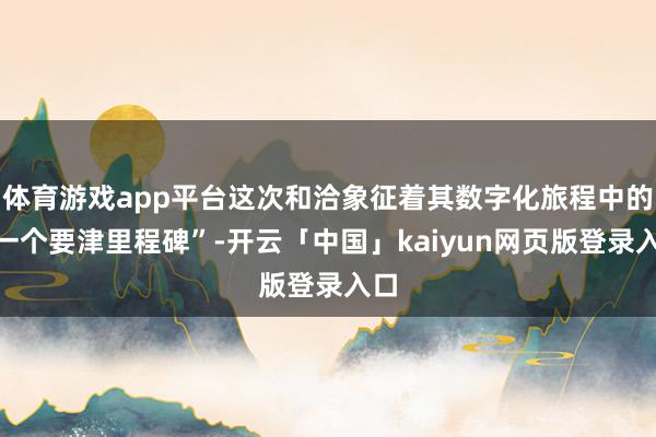 体育游戏app平台这次和洽象征着其数字化旅程中的“一个要津里