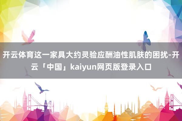 开云体育这一家具大约灵验应酬油性肌肤的困扰-开云「中国」kaiyun网页版登录入口