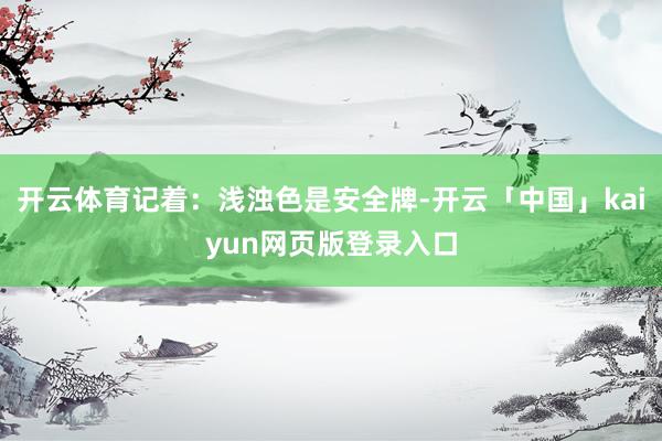 开云体育记着：浅浊色是安全牌-开云「中国」kaiyun网页版