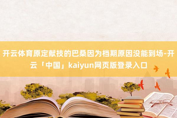 开云体育原定献技的巴桑因为档期原因没能到场-开云「中国」kaiyun网页版登录入口