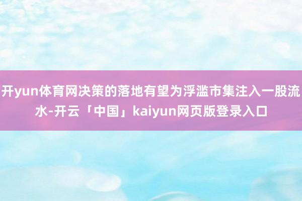 开yun体育网决策的落地有望为浮滥市集注入一股流水-开云「中国」kaiyun网页版登录入口