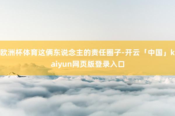 欧洲杯体育这俩东说念主的责任圈子-开云「中国」kaiyun网页版登录入口