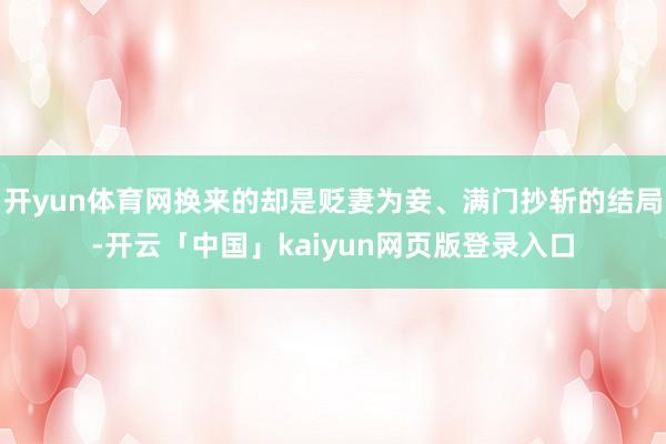 开yun体育网换来的却是贬妻为妾、满门抄斩的结局-开云「中国」kaiyun网页版登录入口