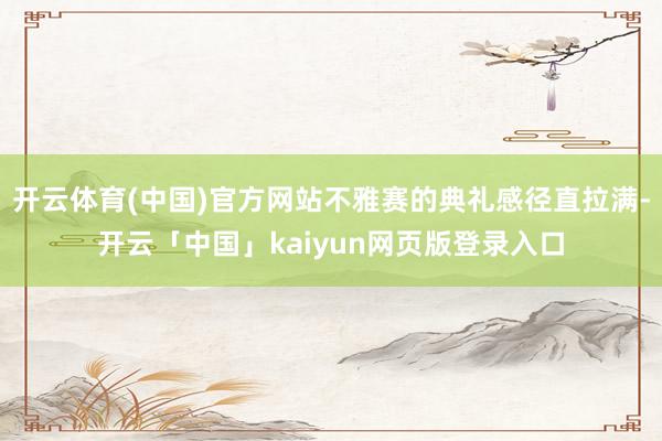 开云体育(中国)官方网站不雅赛的典礼感径直拉满-开云「中国」kaiyun网页版登录入口