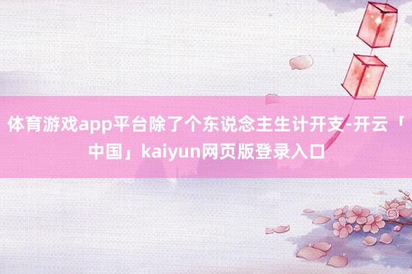体育游戏app平台除了个东说念主生计开支-开云「中国」kaiyun网页版登录入口