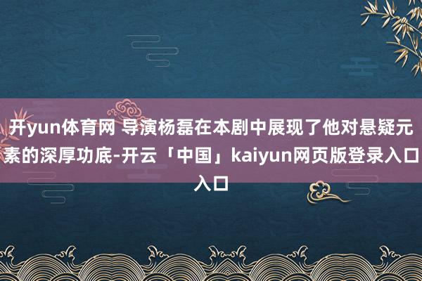 开yun体育网 导演杨磊在本剧中展现了他对悬疑元素的深厚功底-开云「中国」kaiyun网页版登录入口