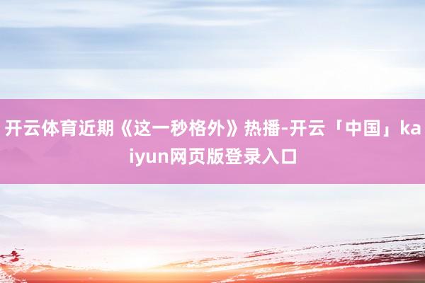 开云体育近期《这一秒格外》热播-开云「中国」kaiyun网页版登录入口