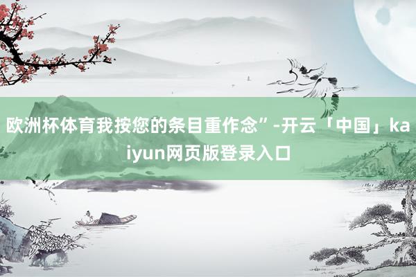 欧洲杯体育我按您的条目重作念”-开云「中国」kaiyun网页版登录入口