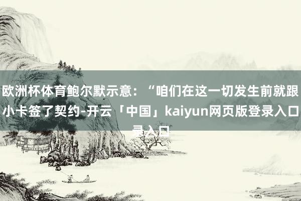 欧洲杯体育鲍尔默示意：“咱们在这一切发生前就跟小卡签了契约-