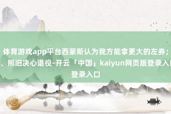 体育游戏app平台西蒙斯认为我方能拿更大的左券；2、照旧决心