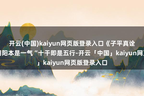 开云(中国)kaiyun网页版登录入口《子平真诠》论动静：阴阳本是一气“十干即是五行-开云「中国」kaiyun网页版登录入口