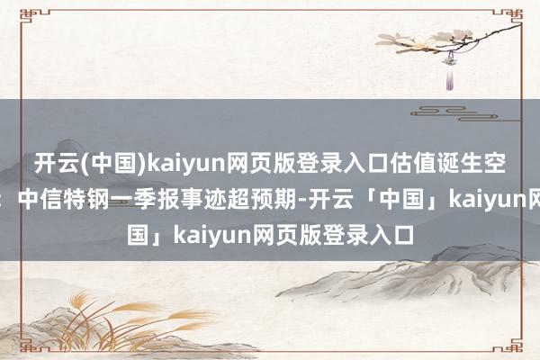 开云(中国)kaiyun网页版登录入口估值诞生空间弥散壹评级