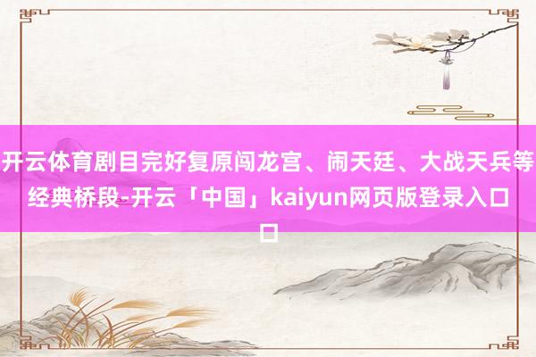 开云体育剧目完好复原闯龙宫、闹天廷、大战天兵等经典桥段-开云「中国」kaiyun网页版登录入口