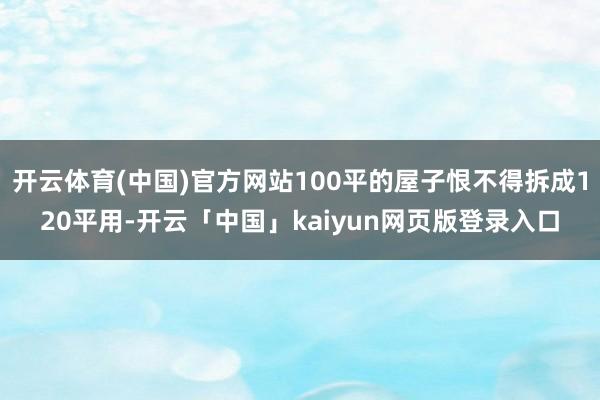 开云体育(中国)官方网站100平的屋子恨不得拆成120平用-开云「中国」kaiyun网页版登录入口