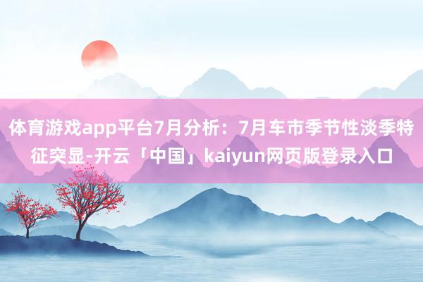体育游戏app平台7月分析：7月车市季节性淡季特征突显-开云