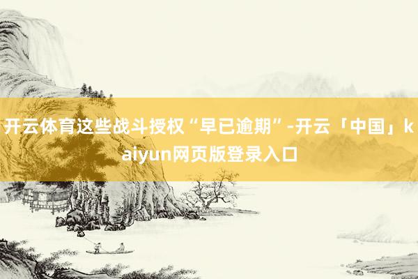 开云体育这些战斗授权“早已逾期”-开云「中国」kaiyun网页版登录入口