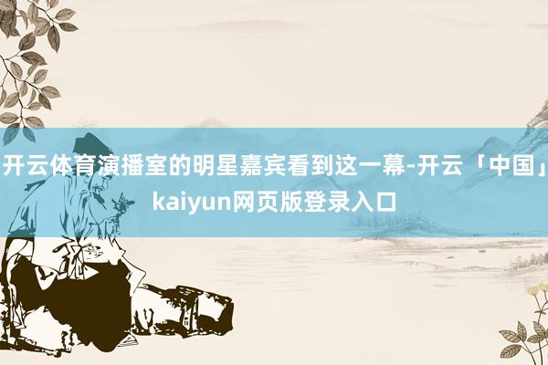 开云体育演播室的明星嘉宾看到这一幕-开云「中国」kaiyun