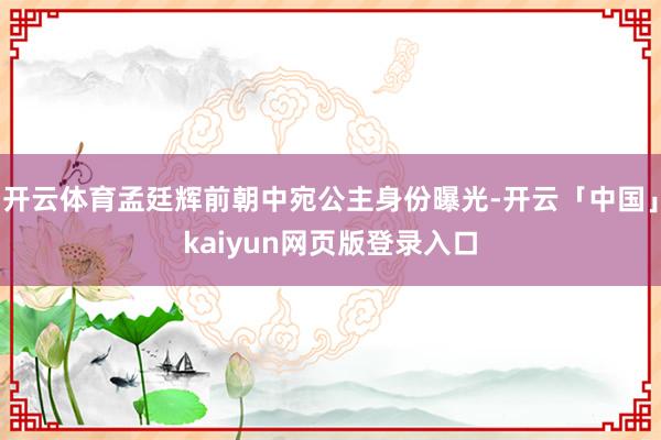 开云体育孟廷辉前朝中宛公主身份曝光-开云「中国」kaiyun