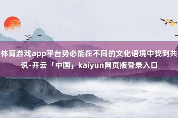 体育游戏app平台势必能在不同的文化语境中找到共识-开云「中