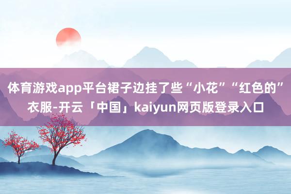 体育游戏app平台裙子边挂了些“小花”“红色的”衣服-开云「