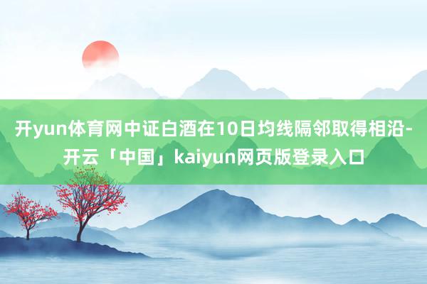 开yun体育网中证白酒在10日均线隔邻取得相沿-开云「中国」