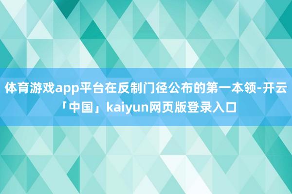体育游戏app平台在反制门径公布的第一本领-开云「中国」ka