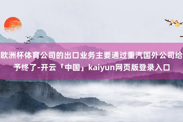 欧洲杯体育公司的出口业务主要通过重汽国外公司给予终了-开云「
