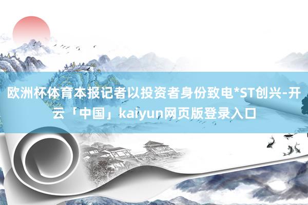 欧洲杯体育本报记者以投资者身份致电*ST创兴-开云「中国」k