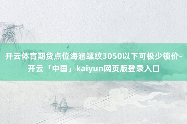 开云体育期货点位海涵螺纹3050以下可极少锁价-开云「中国」