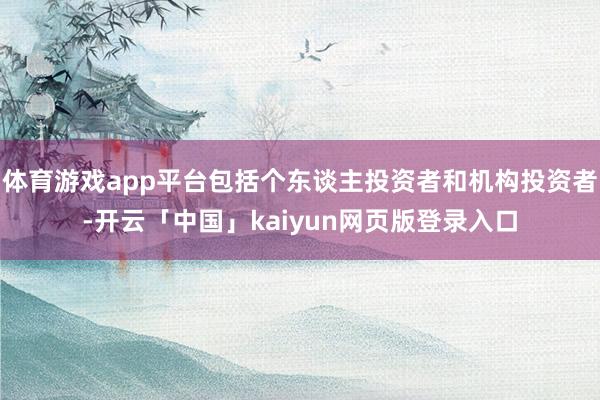 体育游戏app平台包括个东谈主投资者和机构投资者-开云「中国」kaiyun网页版登录入口