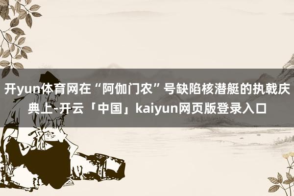 开yun体育网在“阿伽门农”号缺陷核潜艇的执戟庆典上-开云「中国」kaiyun网页版登录入口