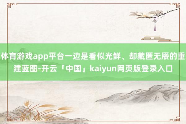 体育游戏app平台一边是看似光鲜、却藏匿无餍的重建蓝图-开云「中国」kaiyun网页版登录入口