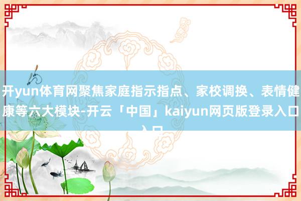 开yun体育网聚焦家庭指示指点、家校调换、表情健康等六大模块-开云「中国」kaiyun网页版登录入口