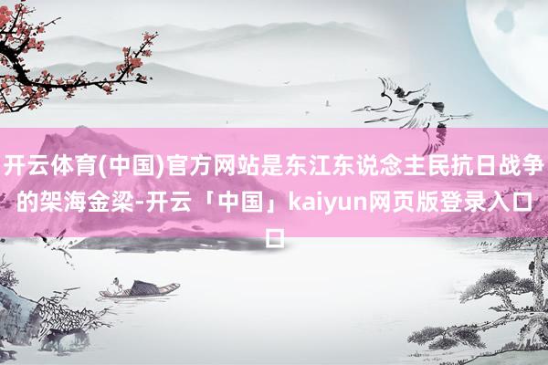开云体育(中国)官方网站是东江东说念主民抗日战争的架海金梁-开云「中国」kaiyun网页版登录入口
