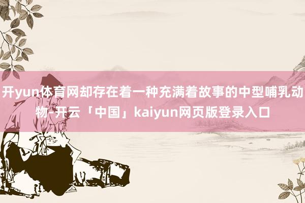 开yun体育网却存在着一种充满着故事的中型哺乳动物-开云「中