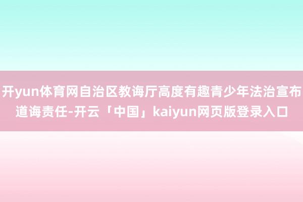 开yun体育网自治区教诲厅高度有趣青少年法治宣布道诲责任-开