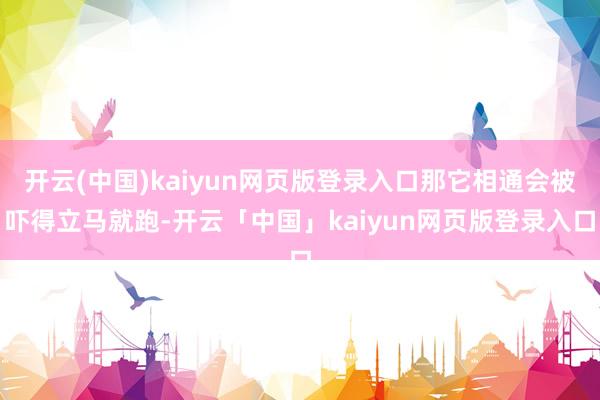 开云(中国)kaiyun网页版登录入口那它相通会被吓得立马就