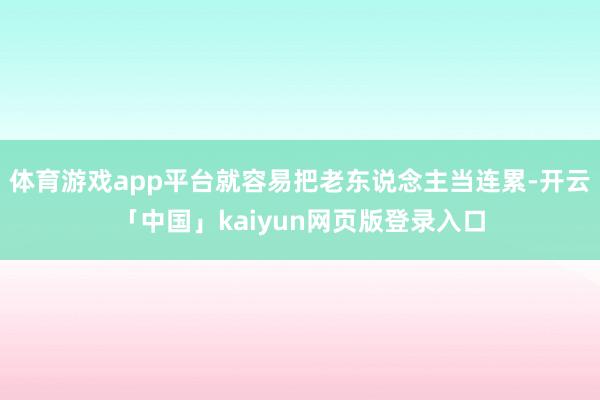体育游戏app平台就容易把老东说念主当连累-开云「中国」ka